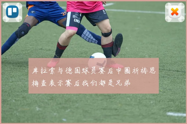 库拉索与德国球员赛后中圈祈祷恩梅查表示赛后我们都是兄弟