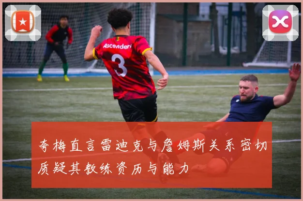 夸梅直言雷迪克与詹姆斯关系密切质疑其教练资历与能力