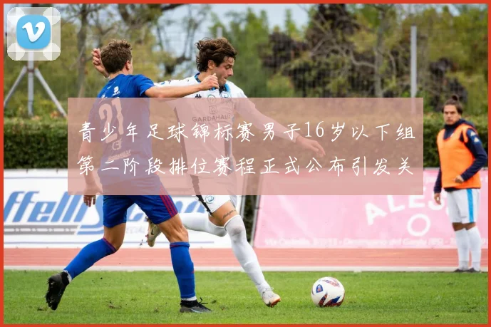 青少年足球锦标赛男子16岁以下组第二阶段排位赛程正式公布引发关注