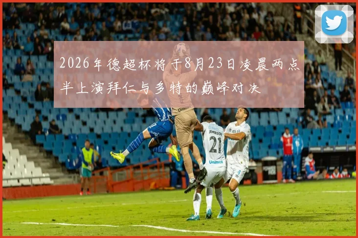 2026年德超杯将于8月23日凌晨两点半上演拜仁与多特的巅峰对决