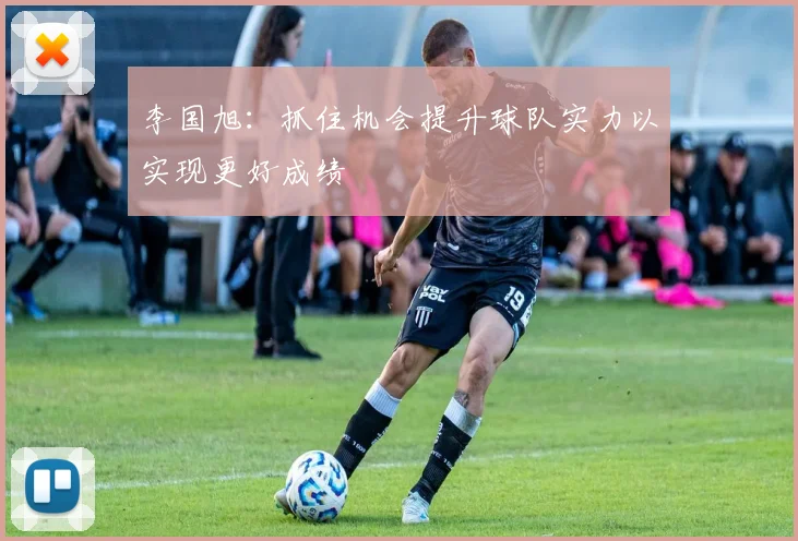 李国旭：抓住机会提升球队实力以实现更好成绩