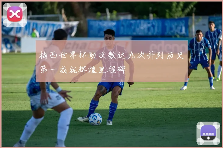 梅西世界杯助攻数达九次并列历史第一成就辉煌里程碑