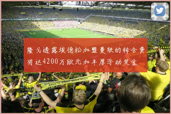 隆戈透露埃德松加盟曼联的转会费将达4200万欧元加丰厚浮动奖金