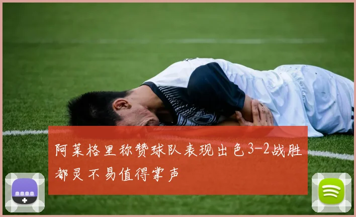 阿莱格里称赞球队表现出色3-2战胜都灵不易值得掌声