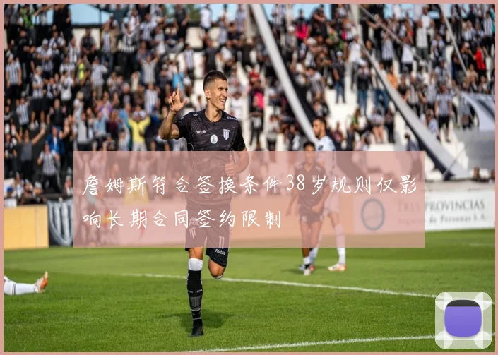 詹姆斯符合签换条件38岁规则仅影响长期合同签约限制