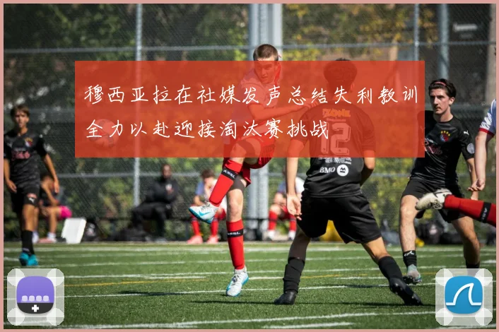 穆西亚拉在社媒发声总结失利教训全力以赴迎接淘汰赛挑战