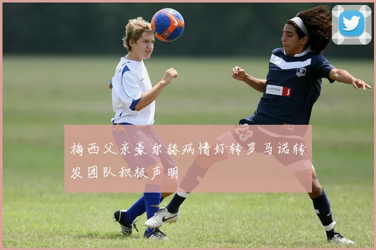 梅西父亲豪尔赫病情好转罗马诺转发团队积极声明