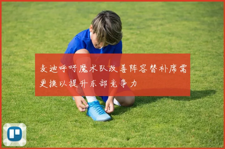 麦迪呼吁魔术队改善阵容替补席需更换以提升东部竞争力