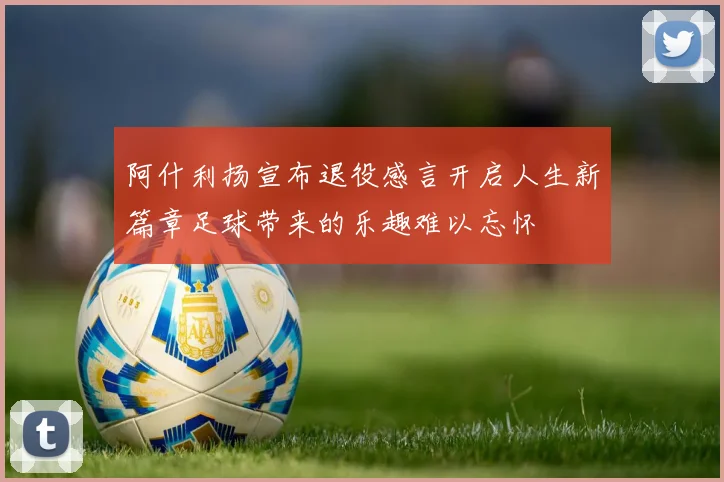 阿什利扬宣布退役感言开启人生新篇章足球带来的乐趣难以忘怀